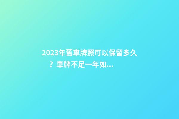 2023年舊車牌照可以保留多久？車牌不足一年如何保留